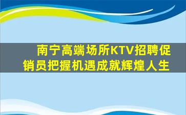 南宁高端场所KTV招聘促销员把握机遇成就辉煌人生