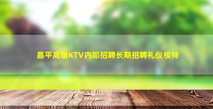 昌平高端KTV内部招聘长期招聘礼仪模特